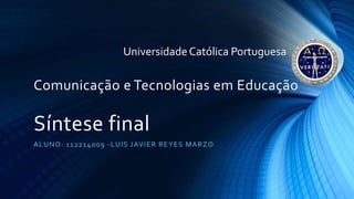 Comunicação e Tecnologias em Educação
Síntese final
ALUNO: 112214009 -LUIS JAVIER REYES MARZO
UniversidadeCatólica Portuguesa
 