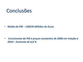 Conclusões

• Média do PIB – 158476 Milhões de Euros



• Crescimento do PIB a preços constantes de 2000 em relação a
  2010 – Aumento de 6,8 %
 