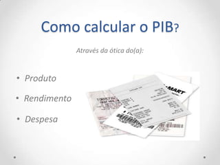 Como calcular o PIB?
               Através da ótica do(a):


• Produto

• Rendimento

• Despesa
 