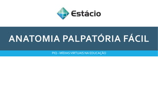 ANATOMIA PALPATÓRIA FÁCIL
PIQ - MÍDIASVIRTUAIS NA EDUCAÇÃO
 