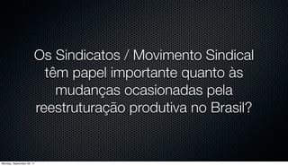 Os Sindicatos / Movimento Sindical
                         têm papel importante quanto às
                           mudanças ocasionadas pela
                       reestruturação produtiva no Brasil?


Monday, September 26, 11
 