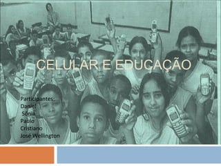 CELULAR E EDUCAÇÃO

Participantes:
Daniel
 Sônia
Paulo
Cristiano
José Wellington
 