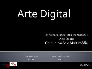 Arte Digital
                  Universidade de Trás-os Montes e
                            Alto Douro
                  Comunicação e Multimédia


 Martinha Sousa       Luís Mamede Ramos
     54479                  54871

                                            UC: HAVC
 