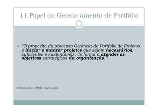 11.Papel do Gerenciamento de Portfólio

“O propósito do processo Gerência de Portfólio de Projetos
é iniciar e manter projetos que sejam necessários,
suficientes e sustentáveis, de forma a atender os
objetivos estratégicos da organização.”

Referências: Softex – MPS.BR – Guia Geral 2011.

 