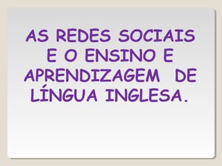 AS REDES SOCIAIS
E O ENSINO E
APRENDIZAGEM DE
LÍNGUA INGLESA.
 