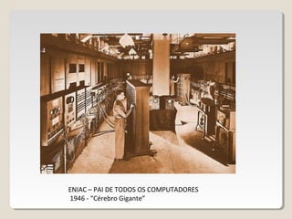 ENIAC – PAI DE TODOS OS COMPUTADORES
1946 - “Cérebro Gigante”
 