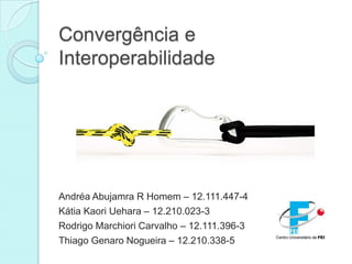 Convergência e
Interoperabilidade




Andréa Abujamra R Homem – 12.111.447-4
Kátia Kaori Uehara – 12.210.023-3
Rodrigo Marchiori Carvalho – 12.111.396-3
Thiago Genaro Nogueira – 12.210.338-5
                                            1
 