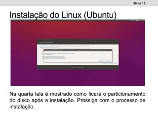 36 de 15
Instalação do Linux (Ubuntu)
Ambiente de trabalho WindowsAmbiente de trabalho Linux• Na quarta tela é mostrado como ficará o particionamento
do disco após a instalação. Prossiga com o processo de
instalação.
 