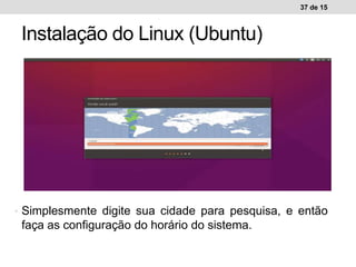 37 de 15
Instalação do Linux (Ubuntu)
Ambiente de trabalho WindowsAmbiente de trabalho Linux• Simplesmente digite sua cidade para pesquisa, e então
faça as configuração do horário do sistema.
 