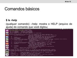 • $ ls -help
• (qualquer comando) --help: mostra o HELP (arquivo de
ajuda) do comando que você digitou;
48 de 15
Comandos básicos
 