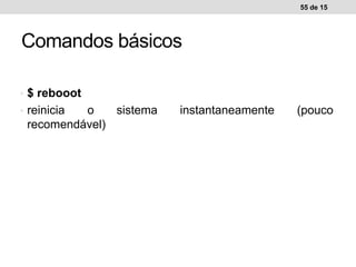 • $ rebooot
• reinicia o sistema instantaneamente (pouco
recomendável)
55 de 15
Comandos básicos
 