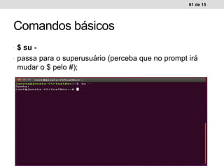• $ su -
• passa para o superusuário (perceba que no prompt irá
mudar o $ pelo #);
61 de 15
Comandos básicos
 