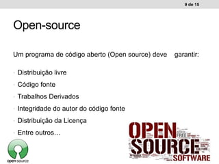 Um programa de código aberto (Open source) deve garantir:
• Distribuição livre
• Código fonte
• Trabalhos Derivados
• Integridade do autor do código fonte
• Distribuição da Licença
• Entre outros…
9 de 15
Open-source
 