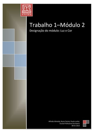Trabalho 1–Módulo 2
Designação do módulo: Luz e Cor




             Alfredo Almeida; Nuno Carmo; Paulo cunha.
                            Escola Profissional de Aveiro
                                             08-01-2013
 