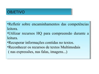 OBJETIVO

•Refletir sobre encaminhamentos das competências
leitora.
•Utilizar recursos HQ para compreensão durante a
leitura.
•Recuperar informações contidas no textos.
•Reconhecer os recursos de textos Multimodais
 ( nas expressões, nas falas, imagens...)
 