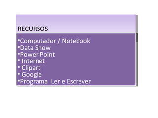 RECURSOS
•Computador / Notebook
•Data Show
•Power Point
• Internet
• Clipart
• Google
•Programa Ler e Escrever
 