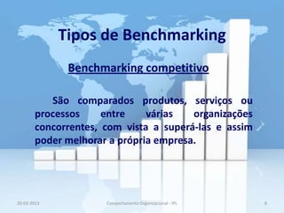 Tipos de Benchmarking
              Benchmarking competitivo

          São comparados produtos, serviços ou
       processos     entre    várias   organizações
       concorrentes, com vista a superá-las e assim
       poder melhorar a própria empresa.




20-03-2013           Comportamento Organizacional - IPL   8
 