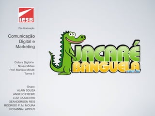 Pós Graduação
Comunicação
Digital e
Marketing
Cultura Digital e
Novas Mídias
Prof. Marcelo Minutti
Turma 5
Grupo:
ALAIN SOUZA
ANGELO FREIRE
LUIZ CAZALEIRO
GEANDERSON REIS
RODRIGO P. M. MOURA
ROSANNA LAPIDUS
 