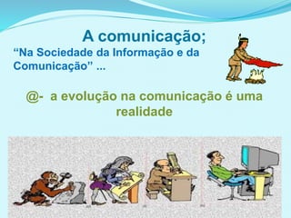A comunicação;
“Na Sociedade da Informação e da
Comunicação” ...
@- a evolução na comunicação é uma
realidade
 
