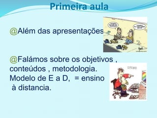 Primeira aula
@Além das apresentações,
@Falámos sobre os objetivos ,
conteúdos , metodologia.
Modelo de E a D, = ensino
à distancia.
 