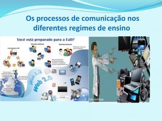 Os processos de comunicação nos
diferentes regimes de ensino
 
