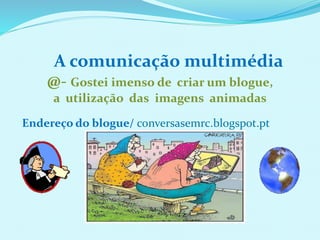 A comunicação multimédia
@- Gostei imenso de criar um blogue,
a utilização das imagens animadas
Endereço do blogue/ conversasemrc.blogspot.pt
 