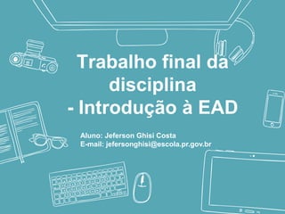 Trabalho final da
disciplina
- Introdução à EAD
Aluno: Jeferson Ghisi Costa
E-mail: jefersonghisi@escola.pr.gov.br
 