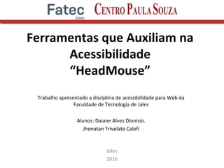 Ferramentas que Auxiliam na
Acessibilidade
“HeadMouse”
Jales
2016
Trabalho apresentado a disciplina de acessibilidade para Web da
Faculdade de Tecnologia de Jales
Alunos: Daiane Alves Dionisio.
Jhonatan Trivelato Calefi
 