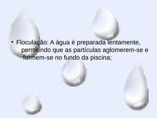 ●
Floculação: A água é preparada lentamente,
permitindo que as partículas aglomerem-se e
formem-se no fundo da piscina;
 