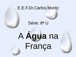 E.E.F.Dr.Carlos Moritz
Série: 8ª U
A Água na
França
 
