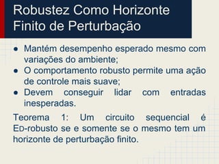 Robustez Como Horizonte
Finito de Perturbação
● Mantém desempenho esperado mesmo com
variações do ambiente;
● O comportamento robusto permite uma ação
de controle mais suave;
● Devem conseguir lidar com entradas
inesperadas.
Teorema 1: Um circuito sequencial é
ED-robusto se e somente se o mesmo tem um
horizonte de perturbação finito.
 
