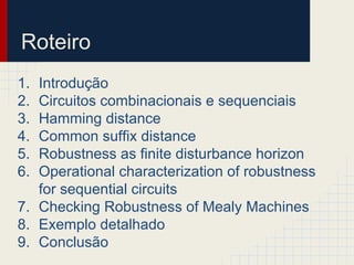 Roteiro
1. Introdução
2. Circuitos combinacionais e sequenciais
3. Hamming distance
4. Common suffix distance
5. Robustness as finite disturbance horizon
6. Operational characterization of robustness
for sequential circuits
7. Checking Robustness of Mealy Machines
8. Exemplo detalhado
9. Conclusão
 