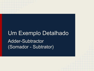 Um Exemplo Detalhado
Adder-Subtractor
(Somador - Subtrator)
 
