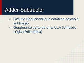 Adder-Subtractor
○ Circuito Sequencial que combina adição e
subtração
○ Geralmente parte de uma ULA (Unidade
Lógica Aritimética)
 