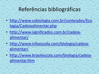 Referências bibliográficas
• http://www.sobiologia.com.br/conteudos/Eco
logia/Cadeiaalimentar.php
• http://www.significados.com.br/cadeia-
alimentar/
• http://www.infoescola.com/biologia/cadeia-
alimentar/
• http://www.brasilescola.com/biologia/cadeia-
alimentar.htm
 