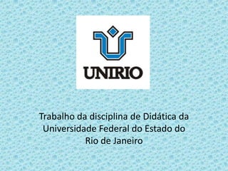 Trabalho da disciplina de Didática da
Universidade Federal do Estado do
Rio de Janeiro
 