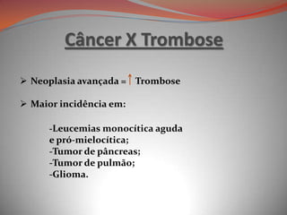 Câncer X Trombose
-Leucemias monocítica aguda
e pró-mielocítica;
-Tumor de pâncreas;
-Tumor de pulmão;
-Glioma.
 Neoplasia avançada = Trombose
 Maior incidência em:
 