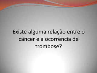 Existe alguma relação entre o
câncer e a ocorrência de
trombose?
 