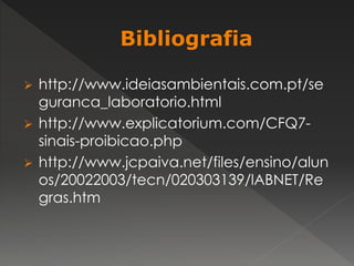  http://www.ideiasambientais.com.pt/se 
guranca_laboratorio.html 
 http://www.explicatorium.com/CFQ7- 
sinais-proibicao.php 
 http://www.jcpaiva.net/files/ensino/alun 
os/20022003/tecn/020303139/lABNET/Re 
gras.htm 
 