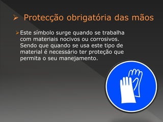 Este símbolo surge quando se trabalha 
com materiais nocivos ou corrosivos. 
Sendo que quando se usa este tipo de 
material é necessário ter proteção que 
permita o seu manejamento. 
 