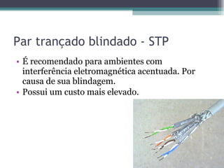 Par trançado blindado - STP É recomendado para ambientes com interferência eletromagnética acentuada. Por causa de sua blindagem. Possui um custo mais elevado. 