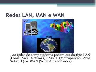 Redes LAN, MAN e WAN As redes de computadores podem ser do tipo LAN (Local Area Network), MAN (Metropolitan Area Network) ou WAN (Wide Area Network). 