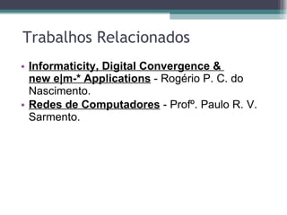 Trabalhos Relacionados Informaticity, Digital Convergence &  new e|m-* Applications  -  Rogério P. C. do Nascimento. Redes de Computadores   -   Profº. Paulo R. V. Sarmento. 