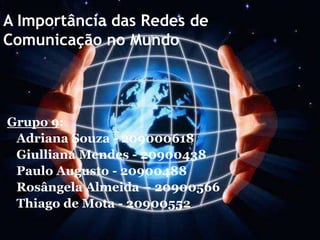 A Importância das Redes de
Comunicação no Mundo




Grupo 9:
 Adriana Souza - 209000618
 Giulliana Mendes - 20900438
 Paulo Augusto - 20900488
 Rosângela Almeida – 20900566
 Thiago de Mota - 20900552
 