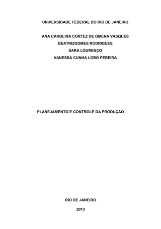 PLANEJAMENTO E CONTROLE DA PRODUÇÃO
UNIVERSIDADE FEDERAL DO RIO DE JANEIRO
ANA CAROLINA CORTEZ DE OMENA VASQUES
BEATRIZGOMES RODRIGUES
SARA LOURENÇO
VANESSA CUNHA LOBO PEREIRA
RIO DE JANEIRO
2013
 