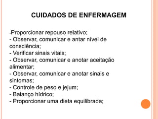 CUIDADOS DE ENFERMAGEM
-Proporcionar

repouso relativo;
- Observar, comunicar e antar nível de
consciência;
- Verificar sinais vitais;
- Observar, comunicar e anotar aceitação
alimentar;
- Observar, comunicar e anotar sinais e
sintomas;
- Controle de peso e jejum;
- Balanço hídrico;
- Proporcionar uma dieta equilibrada;

 