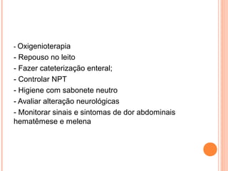 - Oxigenioterapia

- Repouso no leito
- Fazer cateterização enteral;
- Controlar NPT
- Higiene com sabonete neutro
- Avaliar alteração neurológicas
- Monitorar sinais e sintomas de dor abdominais
hematêmese e melena

 