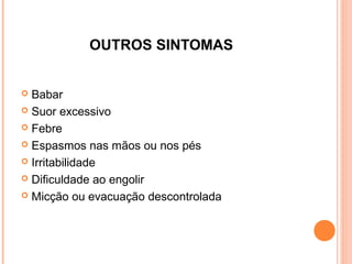 OUTROS SINTOMAS
Babar
 Suor excessivo
 Febre
 Espasmos nas mãos ou nos pés
 Irritabilidade
 Dificuldade ao engolir
 Micção ou evacuação descontrolada


 