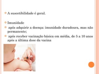 

A suscetibilidade é geral.

Imunidade
 após adquirir a doença: imunidade duradoura, mas não
permanente;
 após receber vacinação básica em média, de 5 a 10 anos
após a última dose da vacina


 