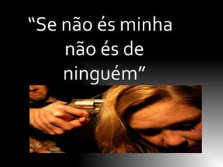 “Se não és minha
    não és de
    ninguém”
 